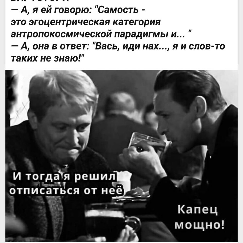 А я ей говорю Самость это эгоцентрическая категория антропокосмической парадигмы и А она в ответ Вась иди нах я и слов то таких не знаю И тогдая реши отписатдся от н