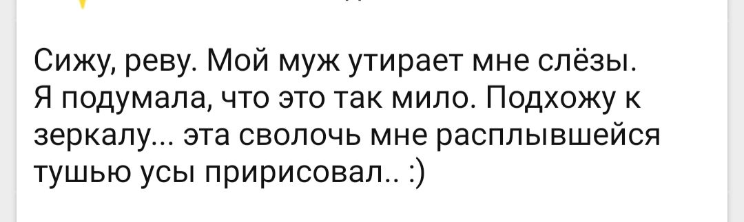 Сижу реву Мой муж утирает мне слёзы Я подумала что это так мило Подхожу к зеркалу эта сволочь мне расплывшейся тушью усы пририсовал
