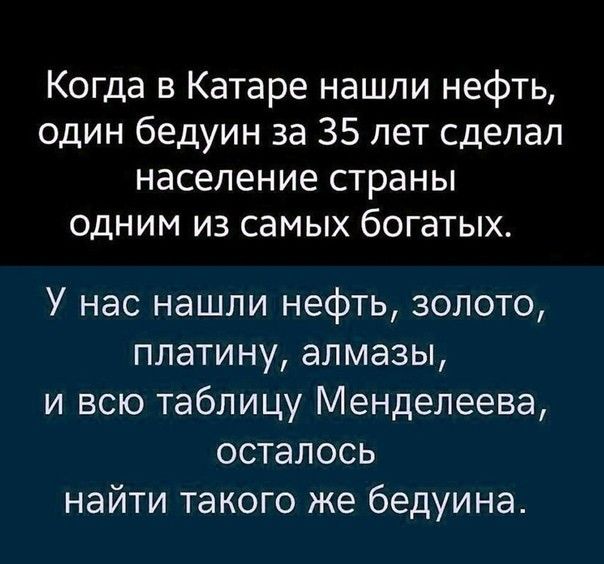 Когда в Катаре нашли нефть один бедуин за 35 лет сделал население страны одним из самых богатых У нас нашли нефть золото платину алмазы и всю таблицу Менделеева осталось найти такого же бедуина