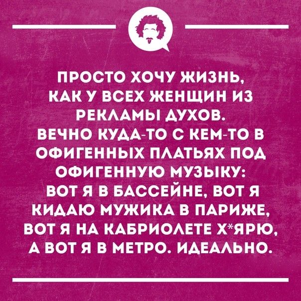 просто хочу жизнь КАК у всех женщин из рвкммы духов вечно КУААТо с кем то в офигннных пмтьях под офигенную музыку вот я в БАССЕЙНЕ вот я КИААЮ мужим в ПАРИЖЕ вот я НА КАБРИОАЕТЕ хярю А вот я в мвтро ИАЕААЬНО