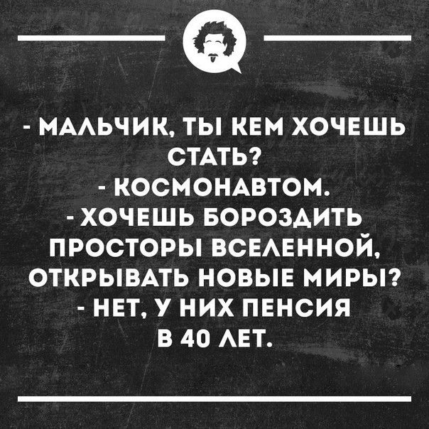 МААЬЧИК ТЫ КЕМ ХОЧЕШЬ СТАТЬ КОСМОНАВТОМ ХОЧЕШЬ БОРОЗАИТЬ ПРОСТОРЫ ВСЕАЕННОЙ ОТКРЫВАТЬ НОВЫЕ МИРЫ НЕТ У НИХ ПЕНСИЯ В40 АЕТ