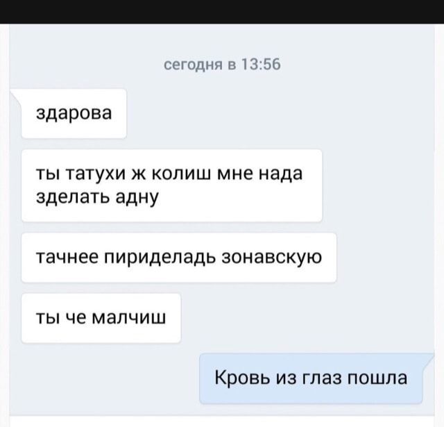 сегодня и 56 здарова ты татухи ж колиш мне нада зделать адну тачнее ПИрИДЕПаДЬ зонавскую ТЫ че МЭЛЧИШ Кровь из глаз пошла