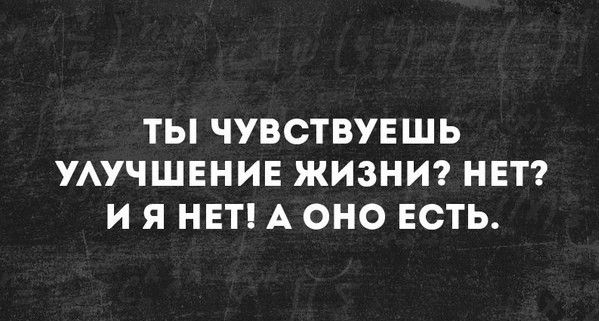 ТЫ ЧУВСТВУЕШЬ УАУЧШЕНИЕ ЖИЗНИ НЕТ И Я НЕТ А ОНО ЕСТЬ