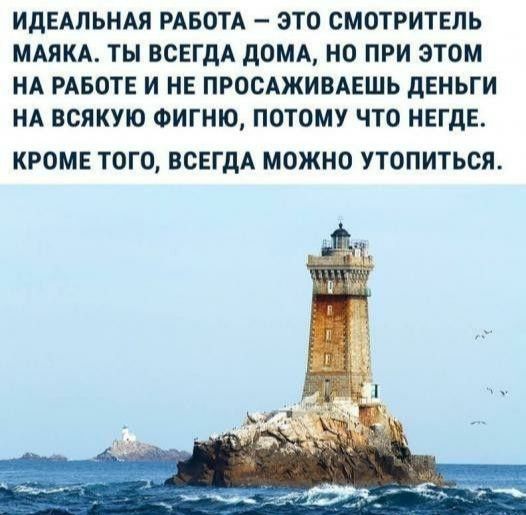ИДЕАЛЬНАЯ РАБОТА ЭТО СМОТРИТЕЛЬ МАЯКА ТЫ ВСЕГДА дОМА НО ПРИ ЭТОМ НА РАБОТЕ И НЕ ПРОСАЖИВАЕШЬ дЕНЬГИ НА ВСЯКУЮ ФИГНЮ ПОТОМУ ЧТО НЕГдЕ КРОМЕ ТОГО ВСЕГДА МОЖНО УТОПИТЬСЯ