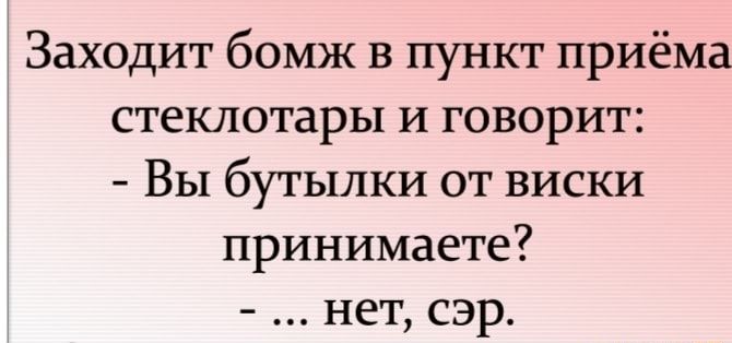 Заходит бомж в пункт приёма стеклотары и говорит Вы бутылки от виски принимаете нет сэр