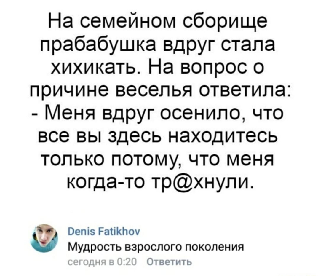 На семейном сборище прабабушка вдруг стала хихикать На вопрос о причине веселья ответила Меня вдруг осенипо что все вы здесь находитесь только потому что меня когда то трхнули Оепіз Ратікпоу МУДРОСТЬ ВЗРОСЛОГО ПОКОЛЭНИЯ Оше
