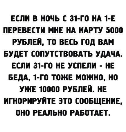 ЕСЛИ В Н0ЧЬ С З1 Г0 НА 1 Е ПЕРЕВЕСТИ МНЕ НА КАРТУ 5000 РУБЛЕЙ Т0 ВЕСЬ Г0д ВАМ БУДЕТ СОПУТСТВОВАТЬ УДАЧА ЕСЛИ З1 Г0 НЕ УЕПЕЛИ НЕ БЕдА 1 Г0 ТОЖЕ МОЖНО 0 УЖЕ 10000 РУБЛЕИ НЕ ИГН0РИРУИТЕ 3Т0 Ш0БЩЕНИЕ 0Н0 РЕАЛЬНО РАБОТАЕТ