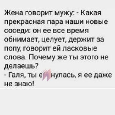 Жена говорит мужу Какая прекрасная пара наши новые соседи он ее все время обнимает целует держит за попу говорит ей ласковые слова Почему же ты этого не делаешь Галя ты ен нулась я ее даже не знаю