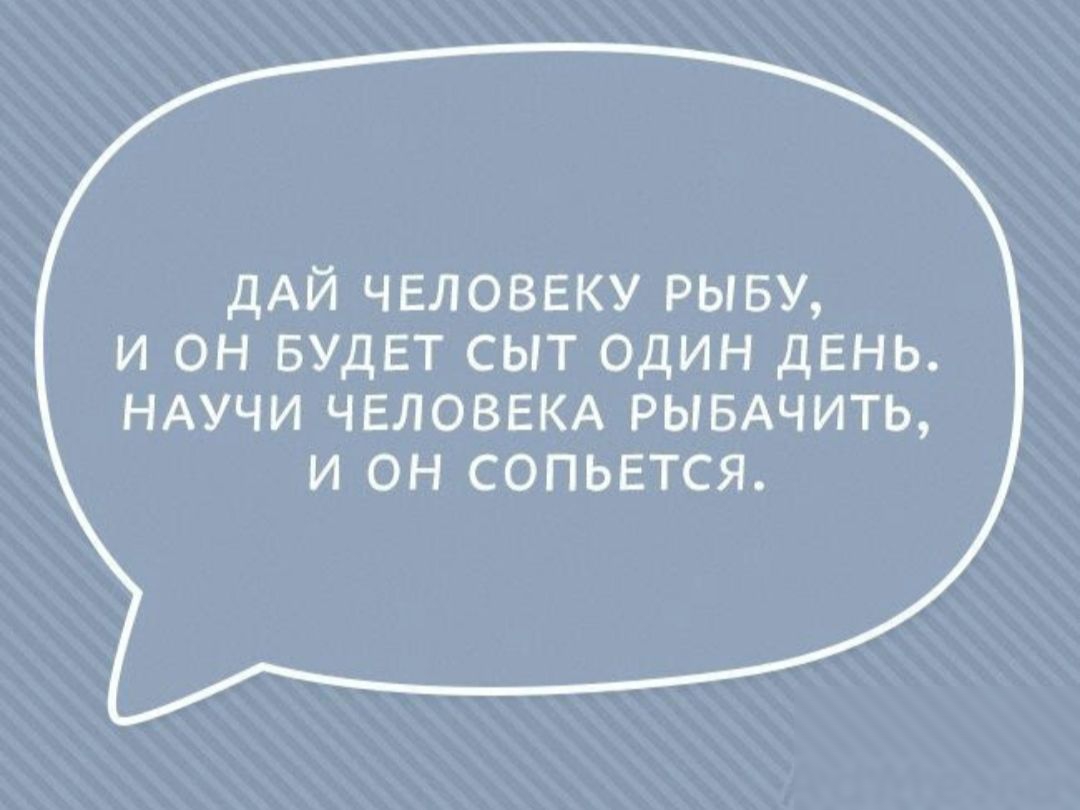 ДАЙ человеку рыву и он БУДЕТ сыт один день НАУЧИ ЧЕЛОВЕКА РЫБАЧИТЬ и он сопьется