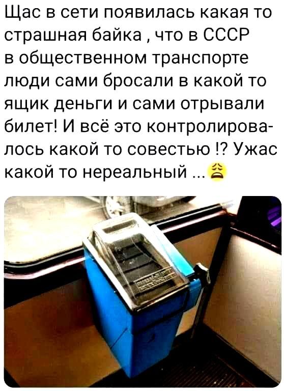 Щас в сети появилась какая то страшная байка что в СССР в общественном транспорте люди сами бросали в какой то ящик деньги и сами отрывали билет И всё это контролирова лось какой то совестью Ужас какой то нереальный Ё