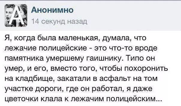 3 Анонимно Щ секунд назад И Я когда была маленькая думала что лежачие полицейские это что то вроде памятника умершему гаишнику Типо он умер и его вместо того чтобы похоронить на кладбище закатали в асфальт на том участке дороги где он работал я даже цветочки клала к пежачим полицейским