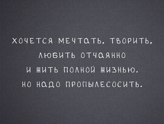 ХОЧЕТСЯ МЕЧТОТЬ ТВОРИТЬ АЮБИТЬ ОТЧСХЯННО И ШИТЬ ПОАНОЦ ЖИЗНЬЮ НО НОЦ ПРОПЫАЕСОСИТЬ