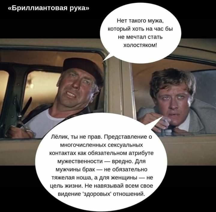 Бриллиантовая рука Нет такого мужа который хоть на час бы не мечтал стать холостяком Лелик ты не прав Представление о МНОГОЧИСПЕННЫХ СЕКСУЗЛЬНЫХ контактах как обязательном атрибуте мужественности вредно для мужчины брак не обязательно тяжелая ноша а для женщины _ не цель жизни Не навязывай всем свое видение здоровых отношений