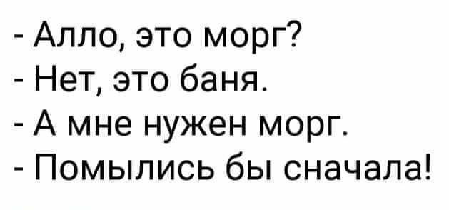 Алло это морг Нет это баня А мне нужен морг Помыпись бы сначала