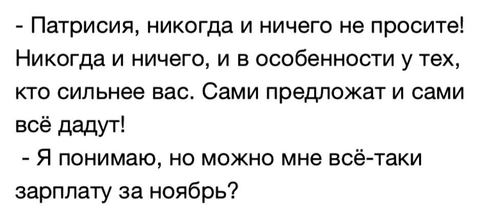 Патрисия никогда и ничего не просите Никогда и ничего и в особенности у тех кто сильнее вас Сами предложат и сами всё дадут Я понимаю но можно мне всё таки зарплату за ноябрь