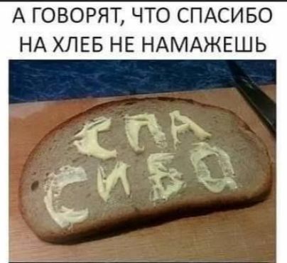 А ГОВОРЯТ ЧТО СПАСИБО НА ХЛЕБ НЕ НАМАЖЕШЬ