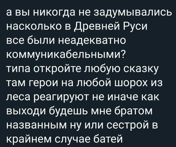 а вы никогда не задумывались насколько в Древней Руси все были неадекватно коммуникабельными типа откройте любую сказку там герои на любой шорох из леса реагируют не иначе как выходи будешь мне братом названным ну или сестрой в крайнем случае батей