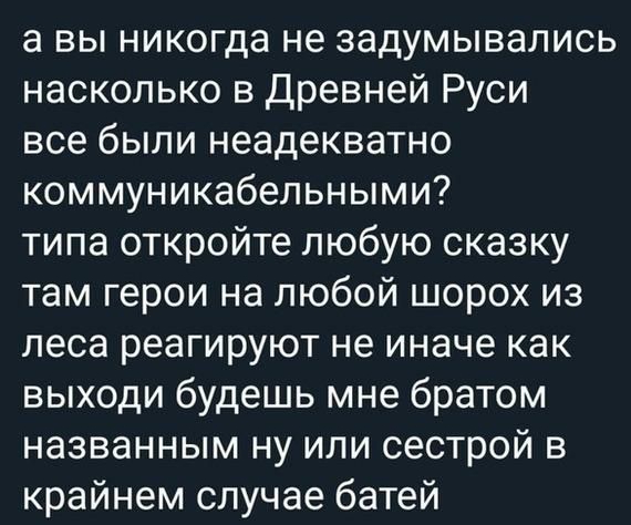 а вы никогда не задумывались насколько в Древней Руси все были неадекватно коммуникабельными типа откройте любую сказку там герои на любой шорох из леса реагируют не иначе как выходи будешь мне братом названным ну или сестрой в крайнем случае батей