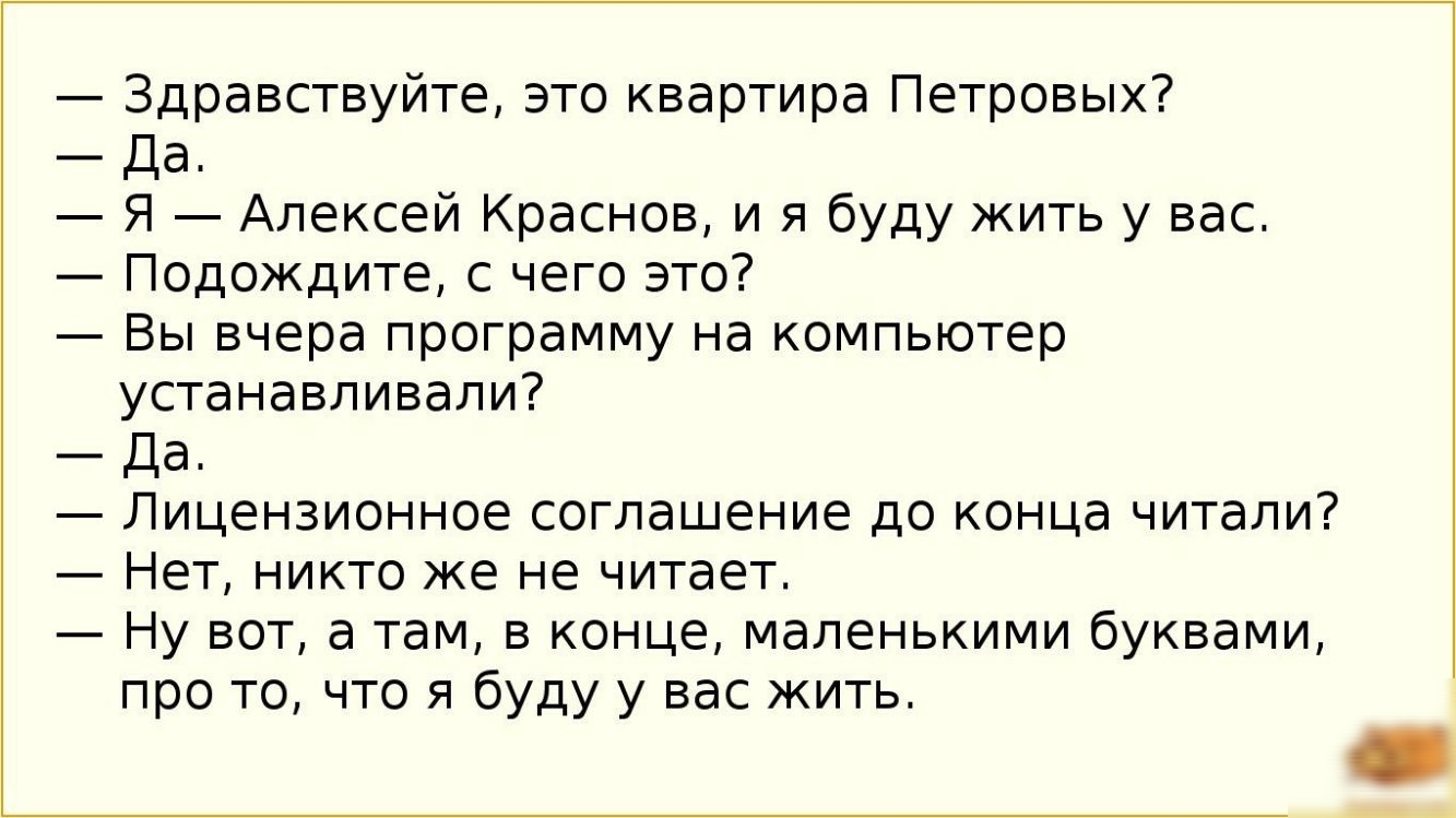 Здравствуйте это квартира Петровых Да Я Алексей Краснов и я буду жить у вас Подождите с чего это Вы вчера программу на компьютер устанавливали Да Лицензионное соглашение до конца читали Нет никто же не читает Ну вот а там в конце маленькими буквами про то что я буду у вас жить