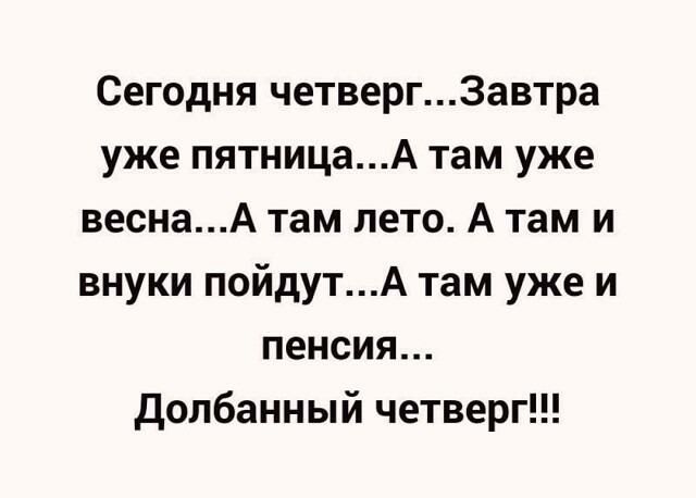 Сегодня четверг3автра уже пятницаА там уже веснаА там лето А там и внуки пойдутА там уже и пенсия Допбанный четверг