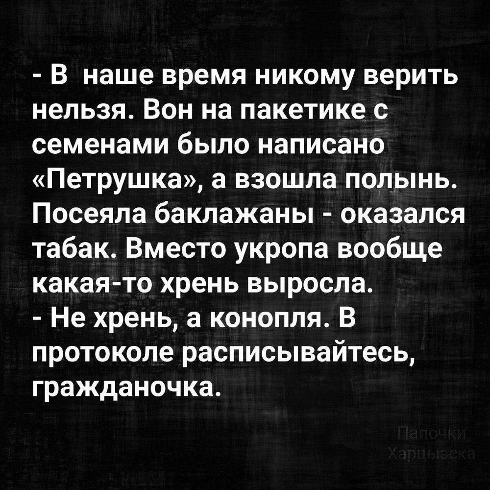 В наше время никому верить нельзя Вон на пакетике с семенами было написано Петрушка а взошла полынь Посеяла баклажаны оказался табак Вместо укропа вообще какая то хрень выросла Не хрень а конопля В протоколе расписывайтесь гражданочка