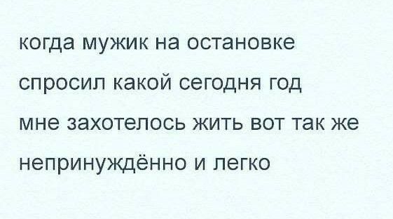 когда мужик на остановке спросил какой сегодня год мне захотелось жить вот так же непринуждённо и легко