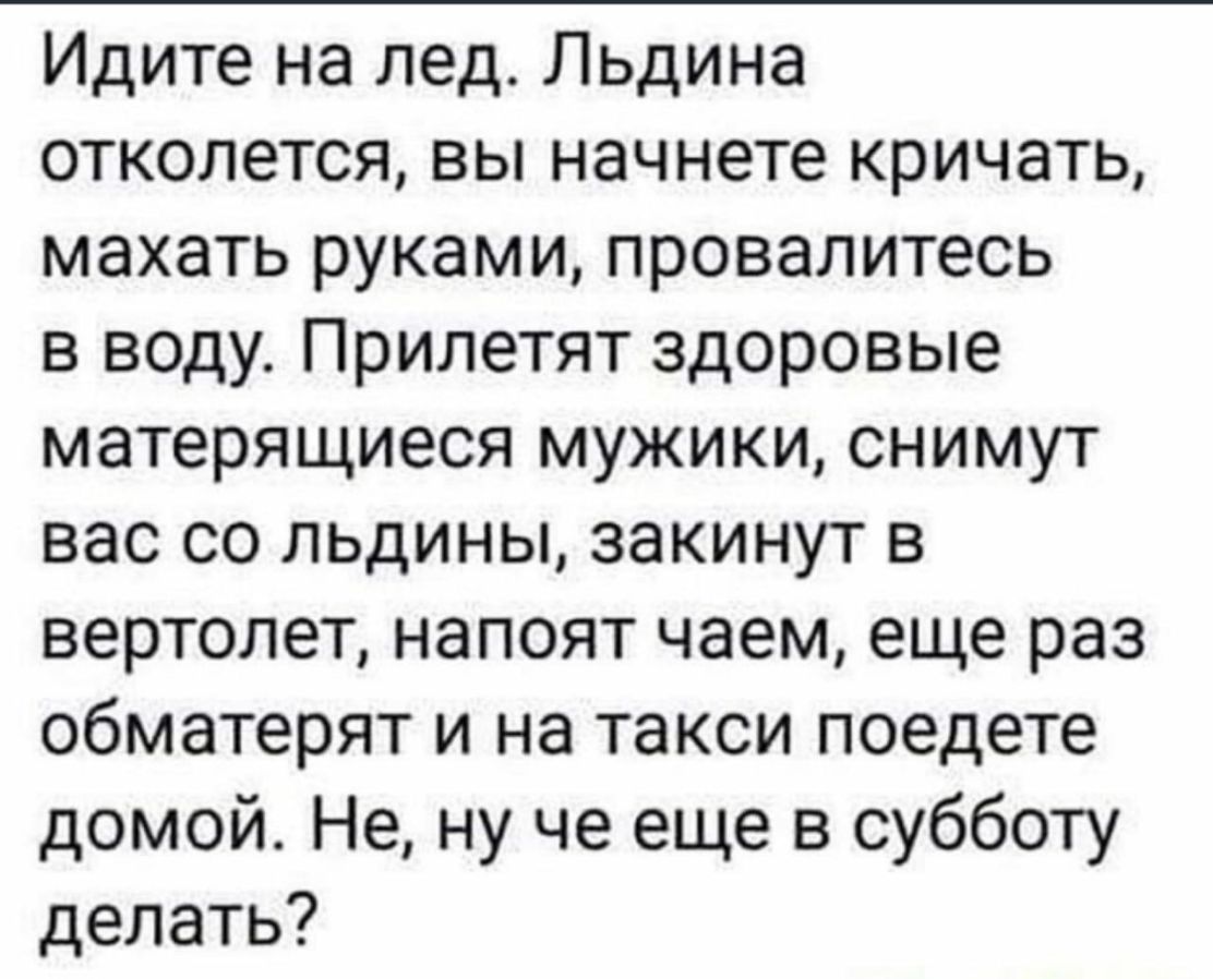 Идите на лед Льдина отколется вы начнете кричать махать руками провалитесь в воду Прилетят здоровые матерящиеся мужики снимут вас со льдины закинут в вертолет напоят чаем еще раз обматерят и на такси поедете домой Не ну че еще в субботу делать