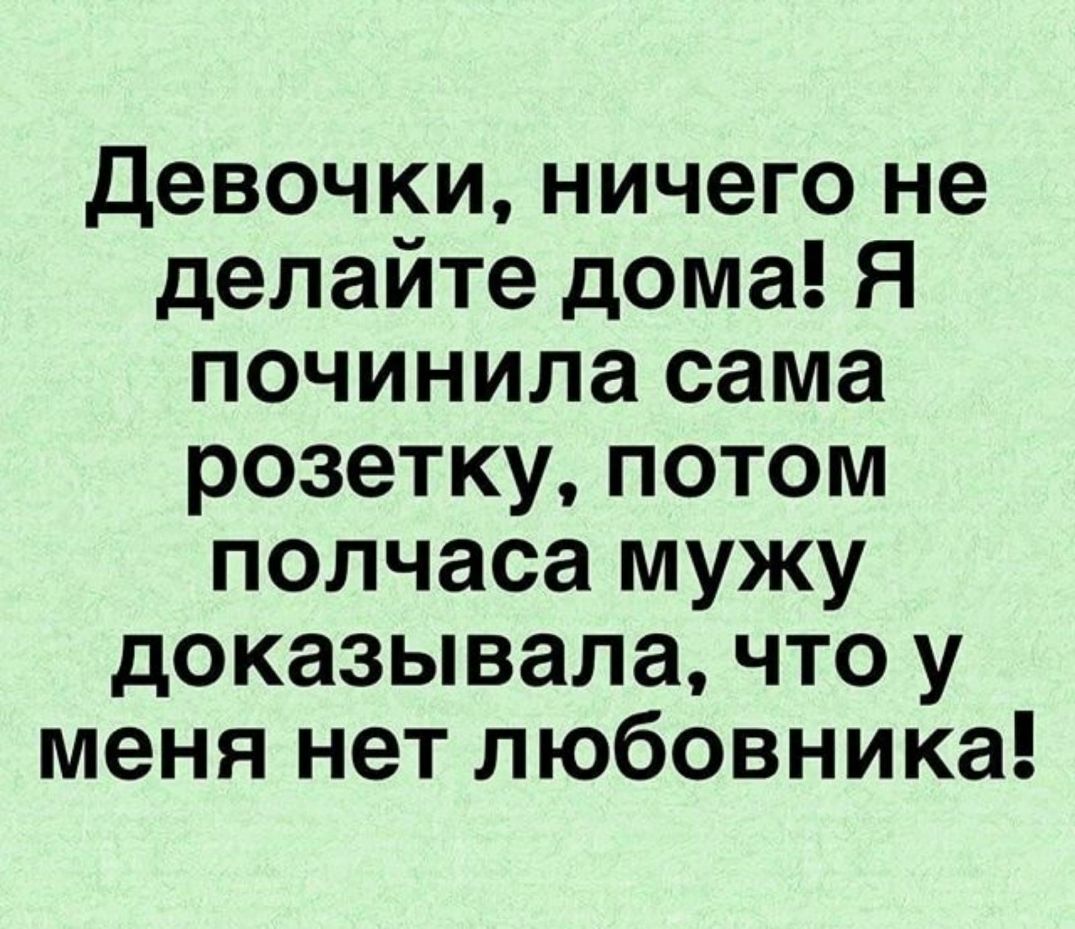 Девочки ничего не делайте дома Я починила сама розетку потом полчаса мужу доказывала что у меня нет любовника
