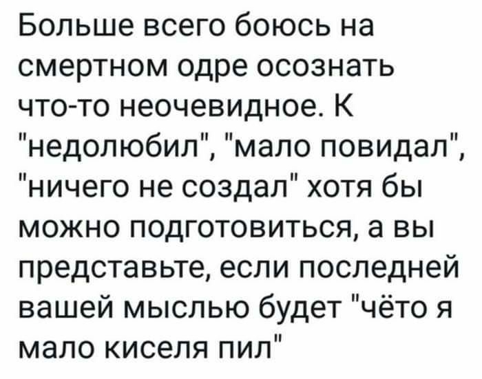 Больше всего боюсь на смертном одре осознать что то неочевидное К недолюбил мало повидал ничего не создал хотя бы можно подготовиться а вы представьте если последней вашей мыслью будет чёто я мало киселя пил