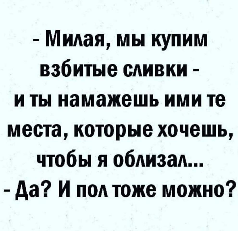 Милая мы купим взбитые сливки и ты намажешь ими те места которые хочешь чтобы я облизал да И пол тоже можно
