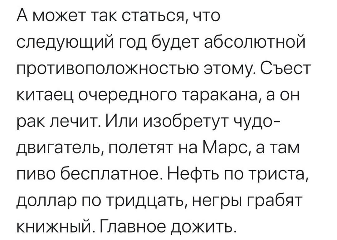 А может так статься что следующий год будет абсолютной противоположностью этому Съест китаец очередного таракана а он рак лечит Или изобретут чудо двигатель полетят на Марс а там пиво бесплатное Нефть по триста доллар по тридцать негры грабят книжный Главное дожить