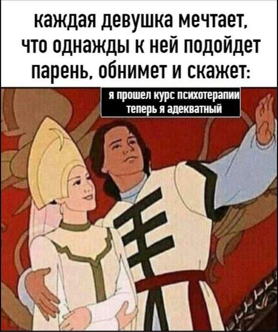каждая девушка мечтает что однажды к ней подойдет парень обнимет и таже Я ПРОШЕЛ КУРС ПСИХОТЕРЗПИИ ТЕПЕПЬ п адекватный