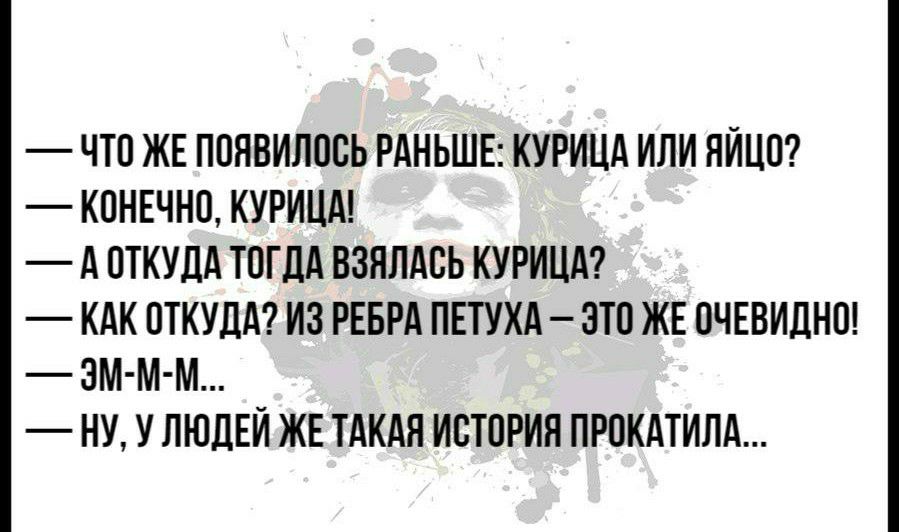 ЧТО ЖЕ ПОЯВИЛООЬ РАНЬШЕ КУРИЦА ИЛИ НИЦО КОНЕЧНО КУРИЦА А ОТКУДА ТОГДА ВЗЯЛАОЬ КУРИЦА КАК ОТКУДА ИЗ РЕБРА ПЕТУХА ЭТО ЖЕ ОЧЕВИДНО ЗМ М М НУ У ЛЮДЕЙ ЖЕ ТАКАЯ ИОТОРИЯ ПРОКАТИЛА