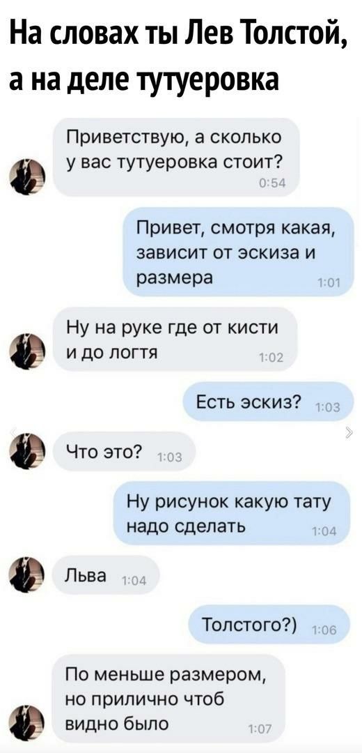 На словах ты Лев Толстой а на деле тутуеровка Приветствую а сколько у вас тутуеровка стоит Привет смотря какая зависит от эскиза и размера Ну на руке где от кисти и до погтя Что это Ну рисунок какую тату надо сделать Есть эскиз Льва Толстого По меньше размером но прилично чтоб видно было