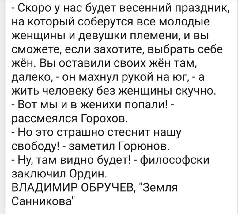 Скоро у нас будет весенний праздник на который соберутся все молодые женщины и девушки племени и вы сможете если захотите выбрать себе жён Вы оставили своих жён там далеко он махнул рукой на юг а жить человеку без женщины скучно Вот мы и в женихи попали рассмеялся Горохов Но это страшно стеснит нашу свободу заметил Горюнов Ну там видно будет философски заключил Ордин ВЛАДИМИР ОБРУЧЕВ Земля Саннико