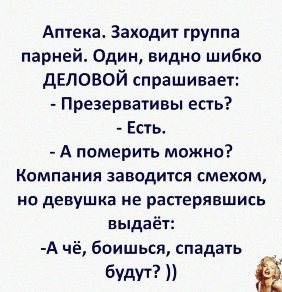 Аптека Заходит группа парней Один видно шибко дЕЛОВОЙ спрашивает Презервативы есть Есть А померить можно Компания заводится смехом но девушка не растерявшись выдаёт А чё боишься спадать будут Ё