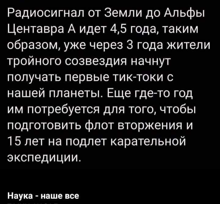 Радиосигнал от Земли до Альфы Центавра А идет 45 года таким образом уже через 3 года жители тройного созвездия начнут получать первые тик токи с нашей планеты Еще где то год им потребуется для того чтобы подготовить флот вторжения и 15 лет на подлет карательной экспедиции Наука наше все