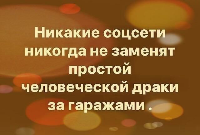 д Никакие соцсетуь никогда не заменят простои человеческом драки за гаражами