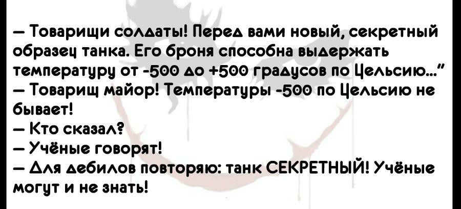Товарищи соддаты Перед вами новый секретный образец танка Его броня способна выдержать температуру от 500 до 500 градусов по ЦеАьсию Товарищ майор Температуры 500 по Цедьсию не бывает Кто скаааА Учёные говорят _ Адя дебидов повторяю танк СЕКРЕТНЫИ Учёные могут и не знать
