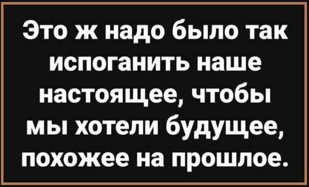 Это ж надо было так испоганить наше настоящее чтобы мы хотели будущее похожее на прошлое
