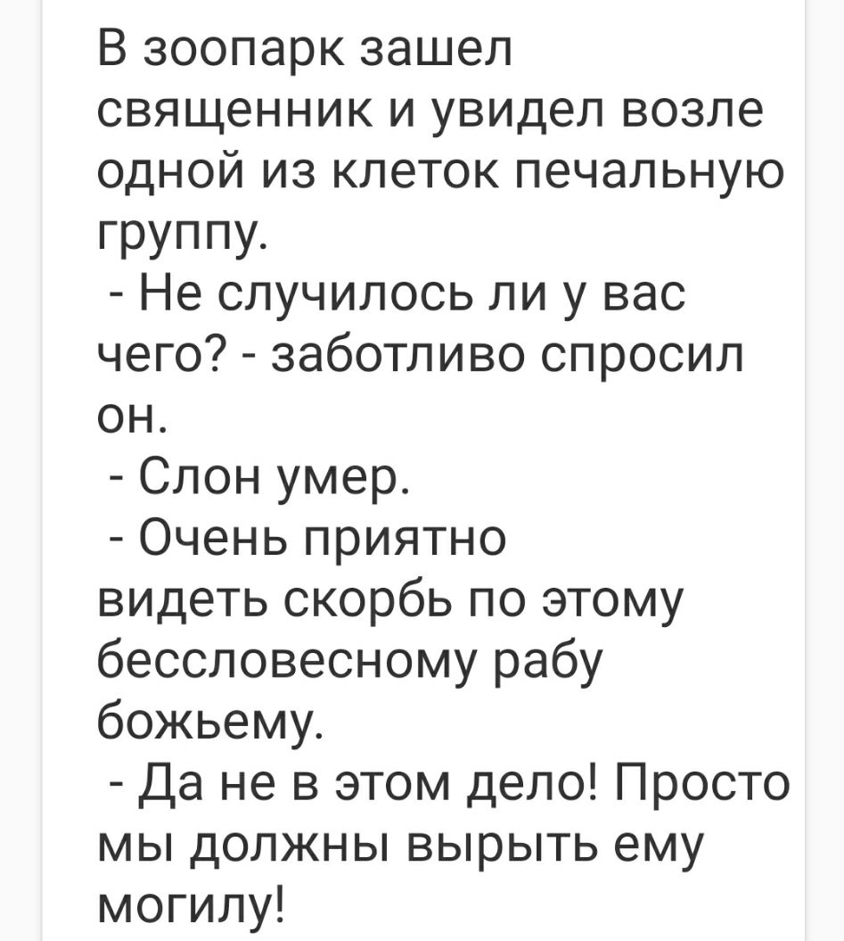 В зоопарк зашел священник и увидел возле одной из клеток печальную группу Не случилось ли у вас чего заботливо спросил он Слон умер Очень приятно видеть скорбь по этому бессловесному рабу божьему Да не в этом дело Просто мы должны вырыть ему могилу
