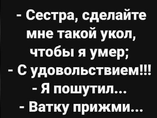 Сестра сделайте мне такой укол чтобы я умер С удовольствием Я пошутил Ватку прижми