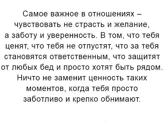 Самое важное в отношениях чувствовать не страсть и желание а заботу и уверенность В том что тебя ценят что тебя не отпустят что за тебя становятся ответственным что защитят от любых бед и просто хотят быть рядом Ничто не заменит ценность таких моментов когда тебя просто заботливо и крепко обнимают