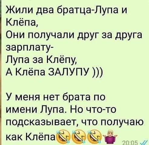 Жили два братца Лупа и Клёпа Они получали друг за друга зарплату Лупа за Клёпу А Клёпа ЗАЛУПУ У меня нет брата по имени Лупа Но чтото подсказывает что получаю как КЛЁПЭЁЁЁЧЁ 7Ё