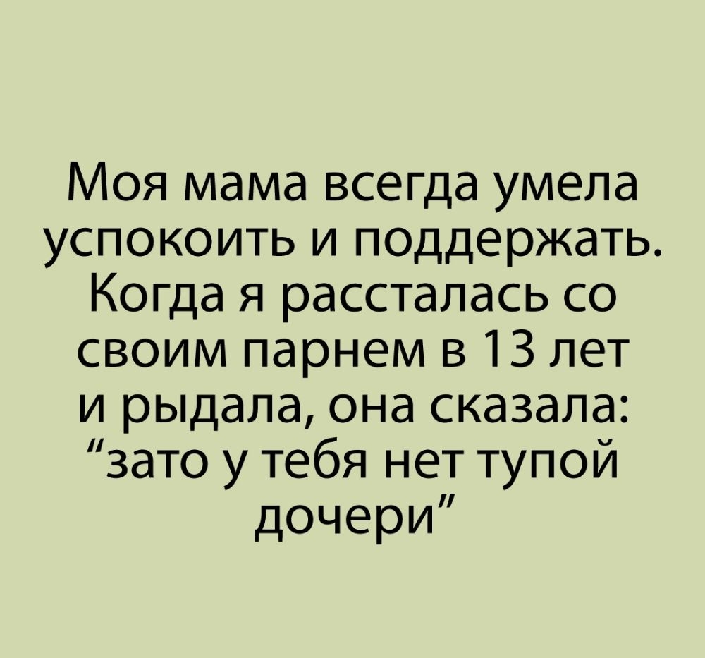 Моя мама всегда умела успокоить и поддержать Когда я рассталась со своим парнем в 13 лет и рыдала она сказала зато у тебя нет тупой дочери