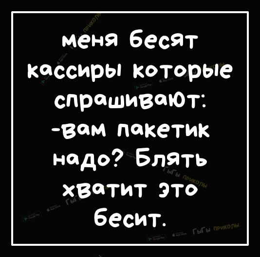 меня бесят кассиры которые спрашивали вем пакетик надо Блять хвйтит это Бесит