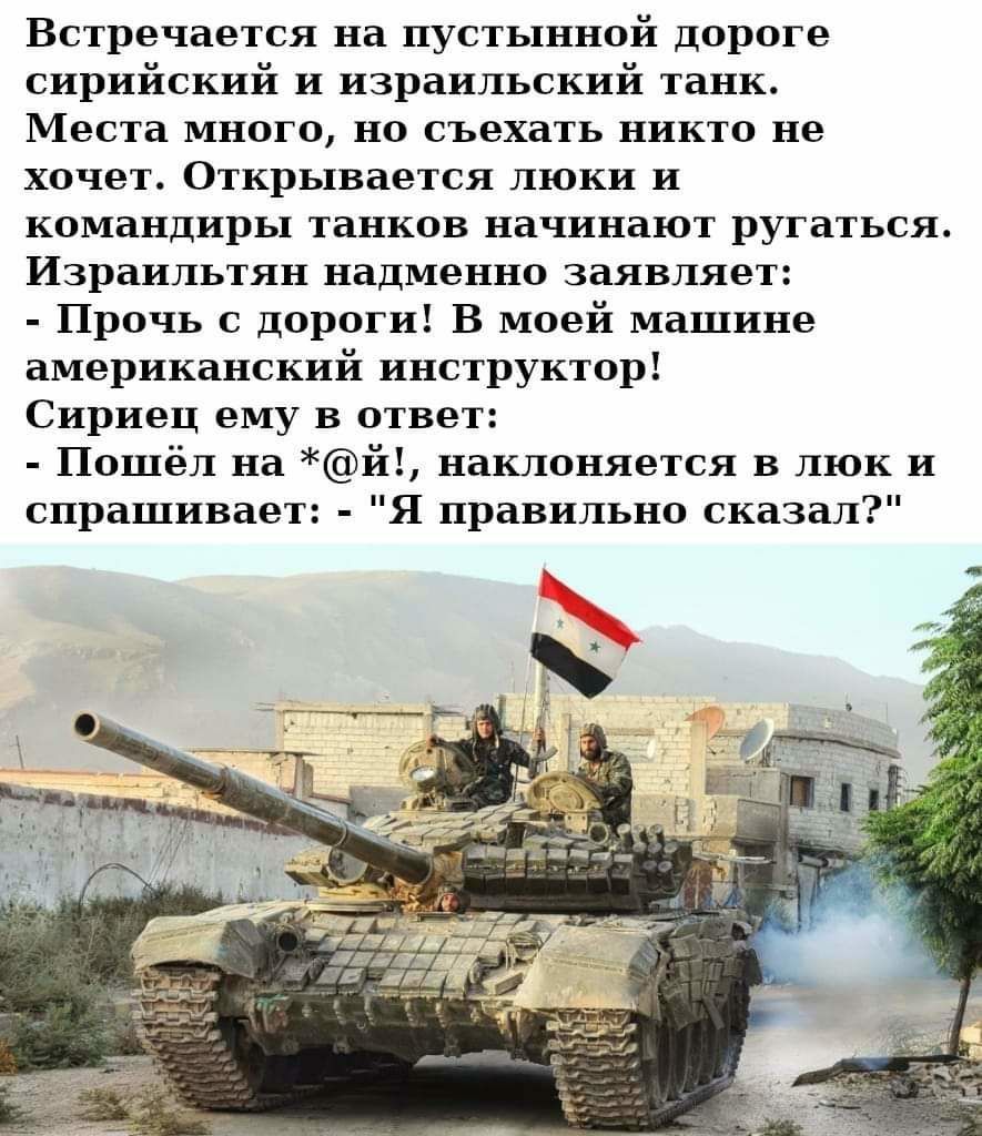Встречается на пустынной дороге сирийский и израильский танк Места много но съехать никто не хочет Открывается люки и командиры танков начинают ругаться Израильтян надменно заявляет Прочь с дороги В моей машине американский инструктор Сириец ему в ответ Пошёл на й наклоняется в люк и спрашивает Я правильно сказал