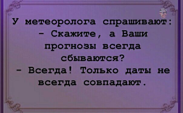 У метеоролога спрашивают Скажите а Ваши прогнозы всегда сбываются Всегда Только даты не всегда совпадают 1_____ _ і