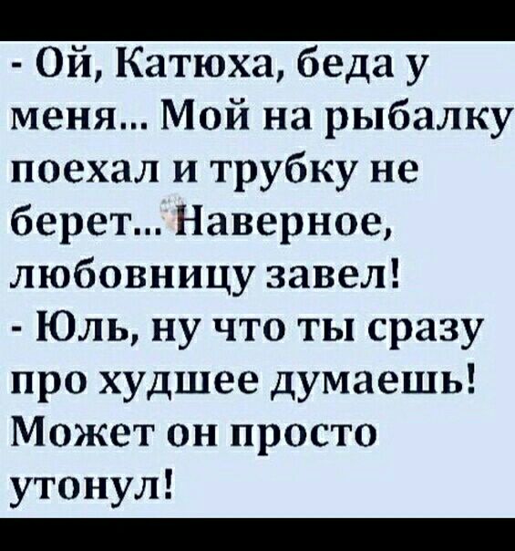 Ой Катюха беда у меня Мой на рыбалку поехал и трубку не берет Наверное любовницу завел Юль ну что ты сразу про худшее думаешь Может он просто утонул