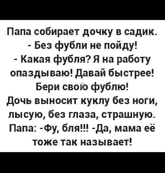Папа собирает дочку в садик Без фубли не пойду Какая фубля я на работу опаздываю Давай быстрее Бери свою фублю дочь выносит куклу без ноги лысую без глаза страшную Папа Фу бля Да мама её тоже так называет